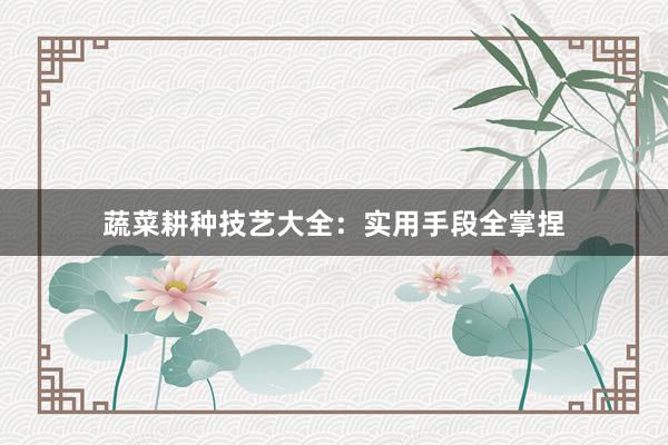 蔬菜耕种技艺大全:实用手段全掌捏